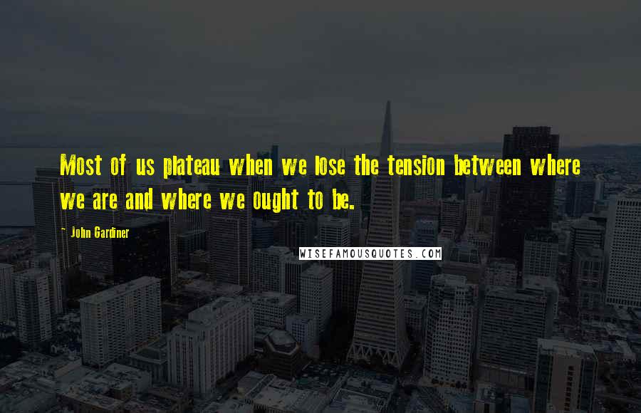 John Gardiner Quotes: Most of us plateau when we lose the tension between where we are and where we ought to be.