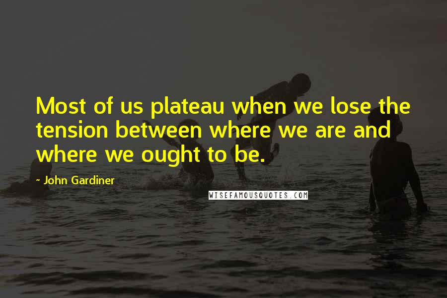 John Gardiner Quotes: Most of us plateau when we lose the tension between where we are and where we ought to be.