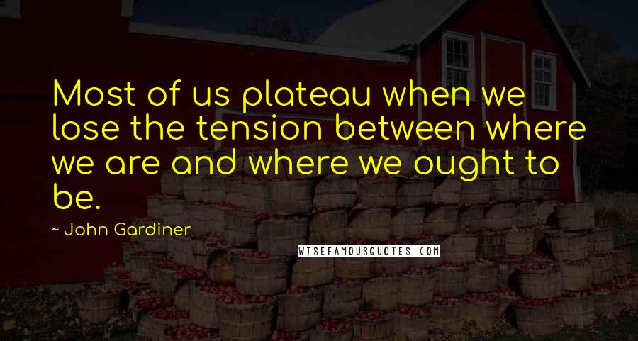 John Gardiner Quotes: Most of us plateau when we lose the tension between where we are and where we ought to be.