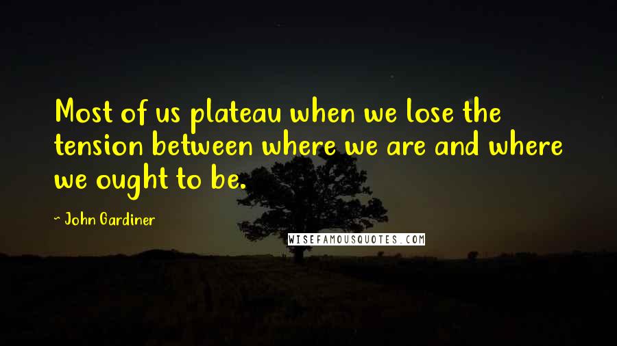 John Gardiner Quotes: Most of us plateau when we lose the tension between where we are and where we ought to be.