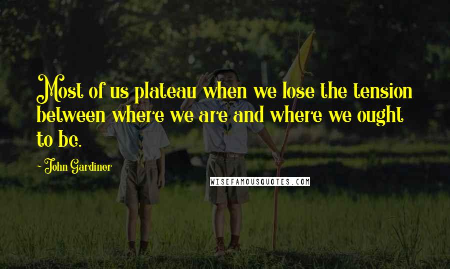 John Gardiner Quotes: Most of us plateau when we lose the tension between where we are and where we ought to be.