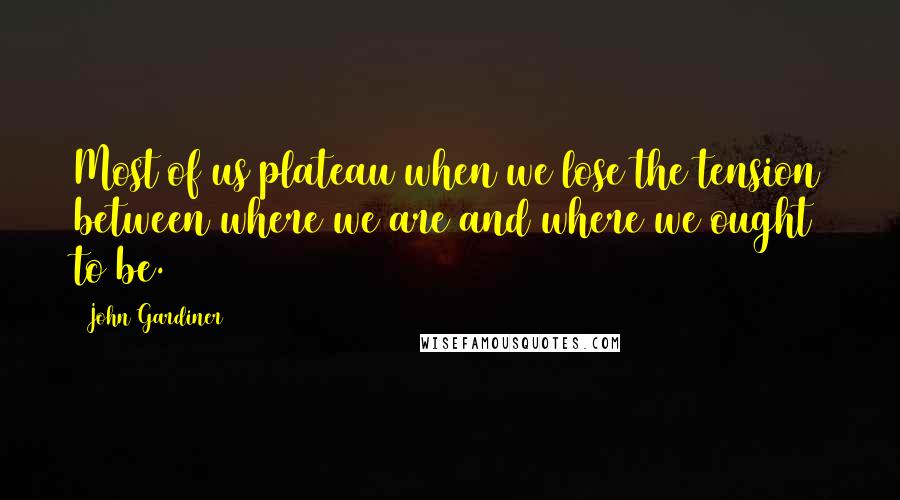 John Gardiner Quotes: Most of us plateau when we lose the tension between where we are and where we ought to be.