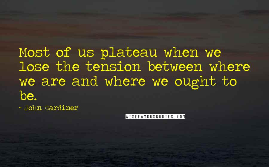 John Gardiner Quotes: Most of us plateau when we lose the tension between where we are and where we ought to be.