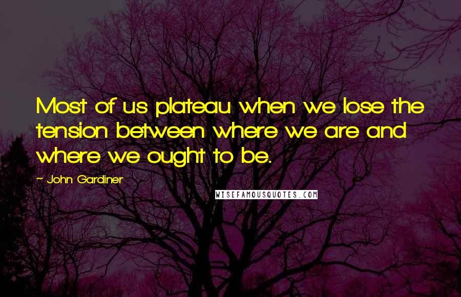 John Gardiner Quotes: Most of us plateau when we lose the tension between where we are and where we ought to be.