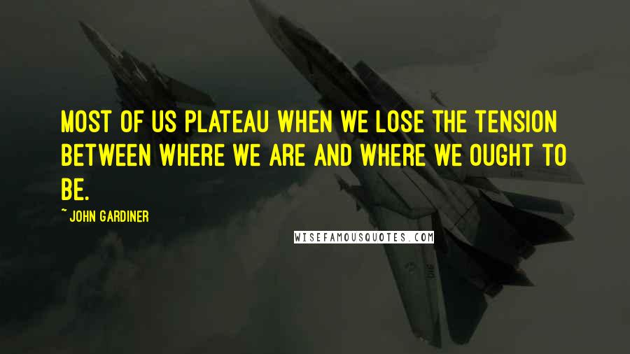 John Gardiner Quotes: Most of us plateau when we lose the tension between where we are and where we ought to be.