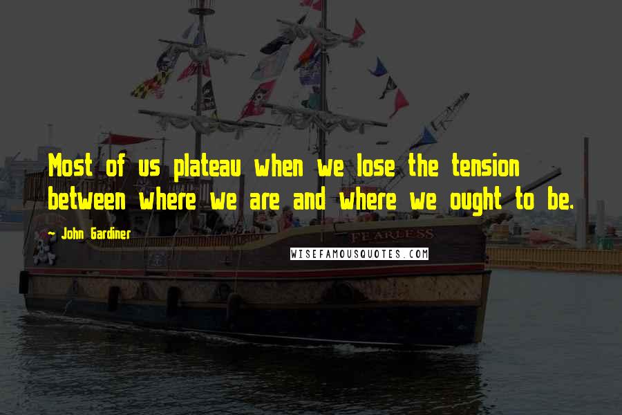 John Gardiner Quotes: Most of us plateau when we lose the tension between where we are and where we ought to be.