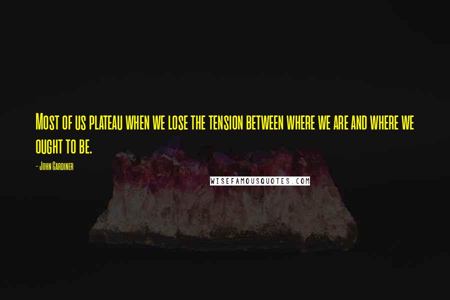 John Gardiner Quotes: Most of us plateau when we lose the tension between where we are and where we ought to be.