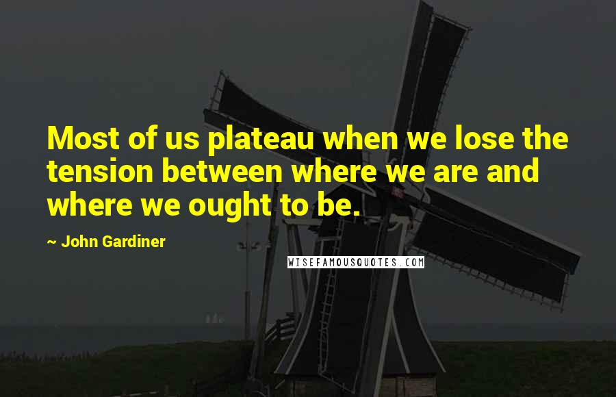 John Gardiner Quotes: Most of us plateau when we lose the tension between where we are and where we ought to be.