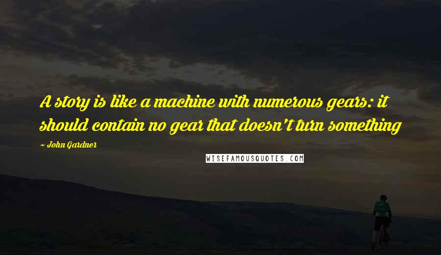 John Gardner Quotes: A story is like a machine with numerous gears: it should contain no gear that doesn't turn something