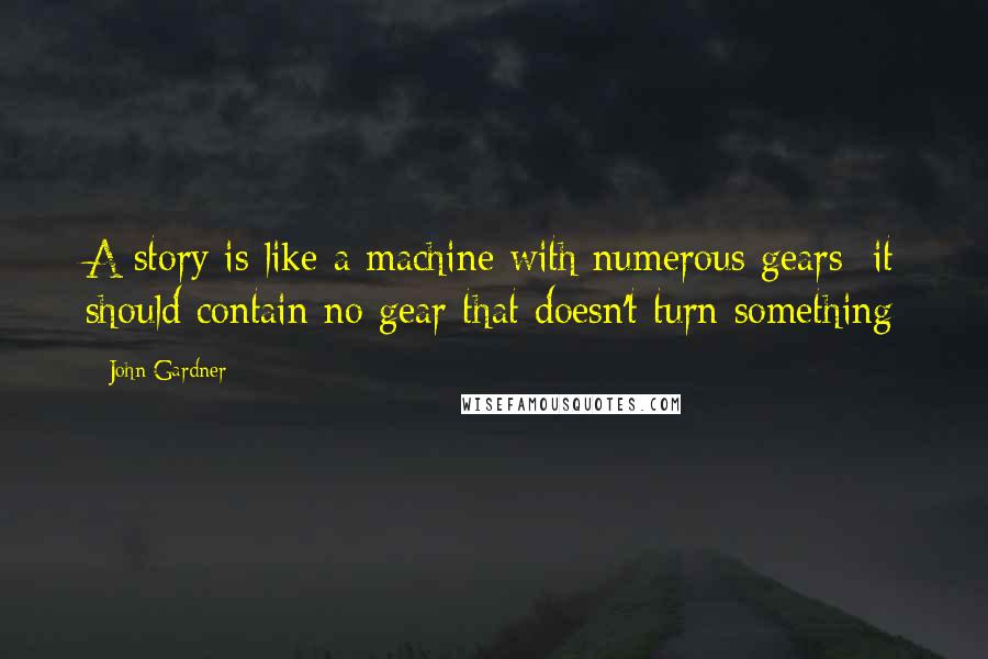 John Gardner Quotes: A story is like a machine with numerous gears: it should contain no gear that doesn't turn something