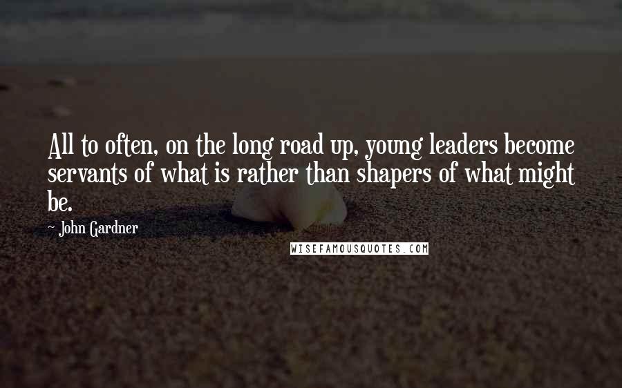 John Gardner Quotes: All to often, on the long road up, young leaders become servants of what is rather than shapers of what might be.