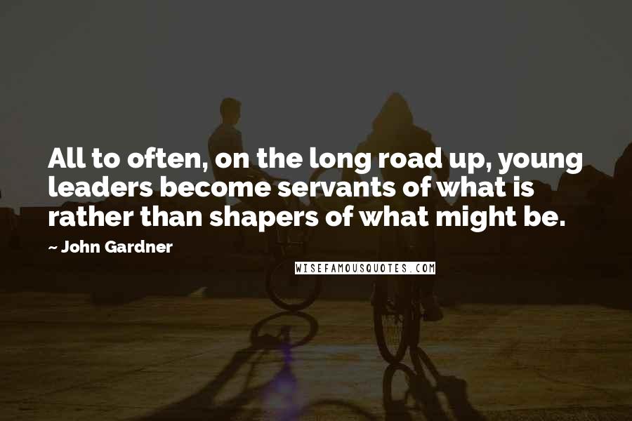 John Gardner Quotes: All to often, on the long road up, young leaders become servants of what is rather than shapers of what might be.