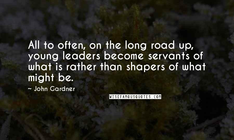 John Gardner Quotes: All to often, on the long road up, young leaders become servants of what is rather than shapers of what might be.
