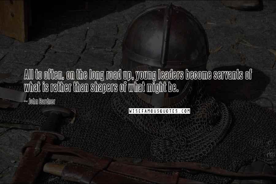 John Gardner Quotes: All to often, on the long road up, young leaders become servants of what is rather than shapers of what might be.
