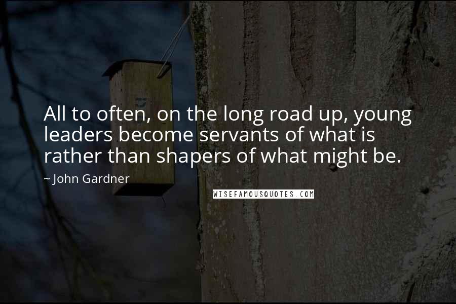 John Gardner Quotes: All to often, on the long road up, young leaders become servants of what is rather than shapers of what might be.
