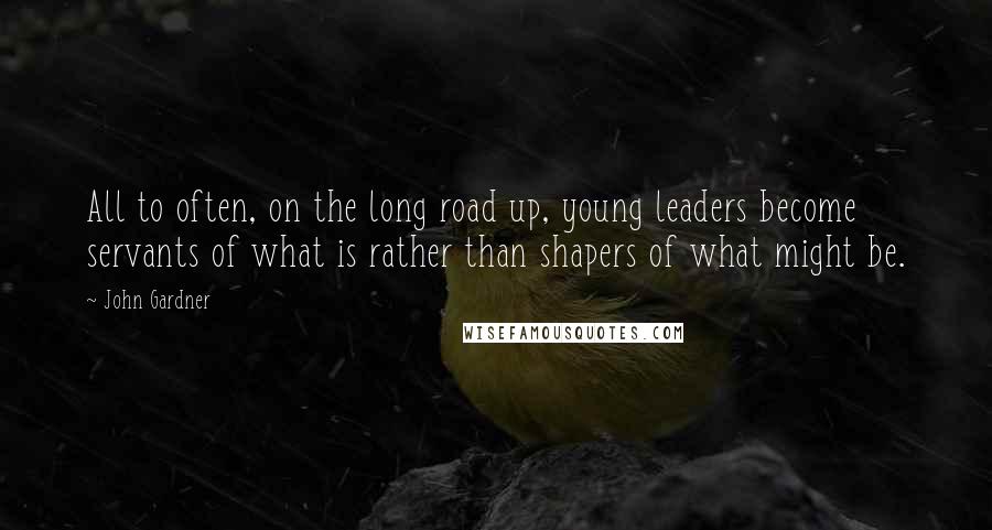 John Gardner Quotes: All to often, on the long road up, young leaders become servants of what is rather than shapers of what might be.