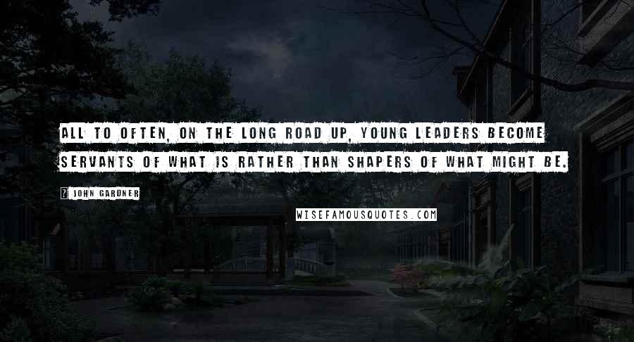 John Gardner Quotes: All to often, on the long road up, young leaders become servants of what is rather than shapers of what might be.