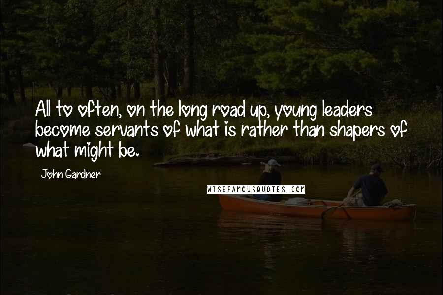 John Gardner Quotes: All to often, on the long road up, young leaders become servants of what is rather than shapers of what might be.