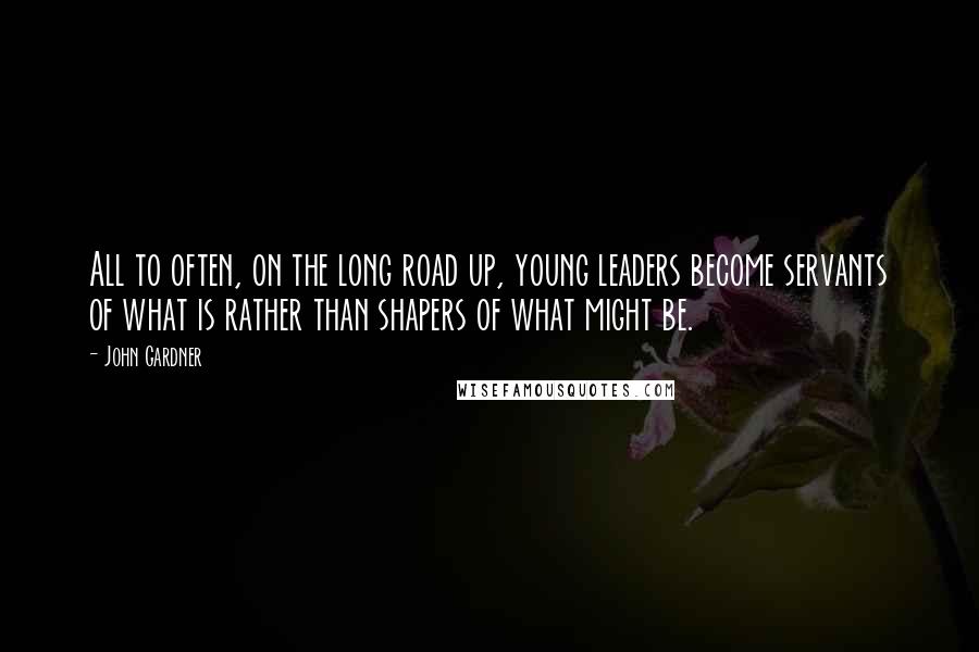 John Gardner Quotes: All to often, on the long road up, young leaders become servants of what is rather than shapers of what might be.