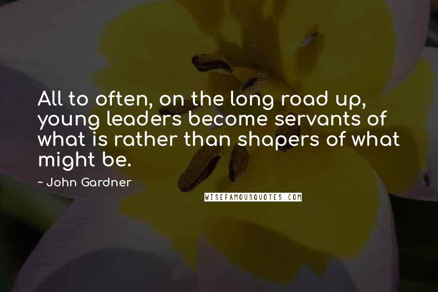 John Gardner Quotes: All to often, on the long road up, young leaders become servants of what is rather than shapers of what might be.
