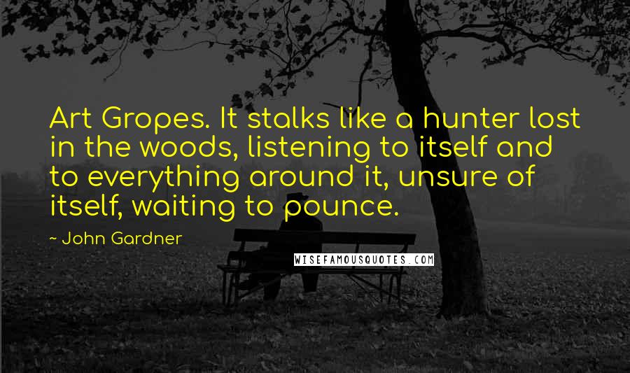 John Gardner Quotes: Art Gropes. It stalks like a hunter lost in the woods, listening to itself and to everything around it, unsure of itself, waiting to pounce.