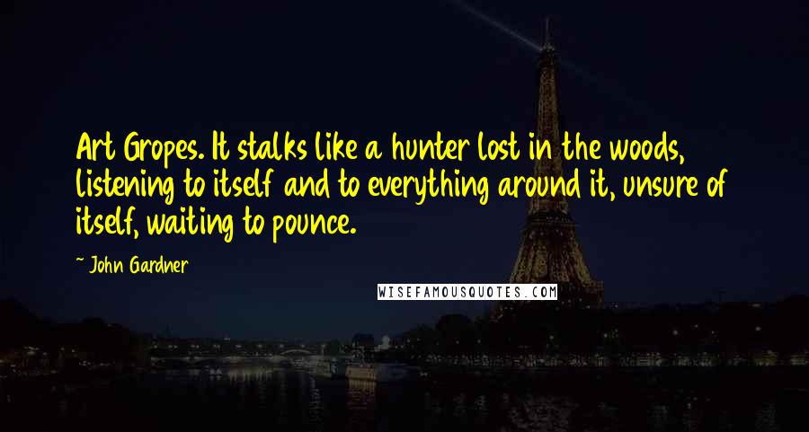 John Gardner Quotes: Art Gropes. It stalks like a hunter lost in the woods, listening to itself and to everything around it, unsure of itself, waiting to pounce.