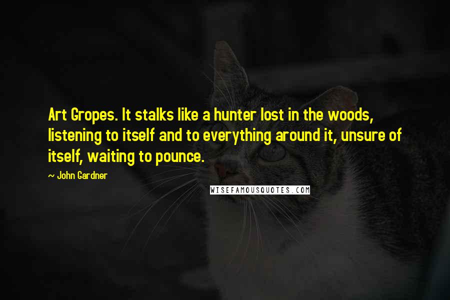 John Gardner Quotes: Art Gropes. It stalks like a hunter lost in the woods, listening to itself and to everything around it, unsure of itself, waiting to pounce.