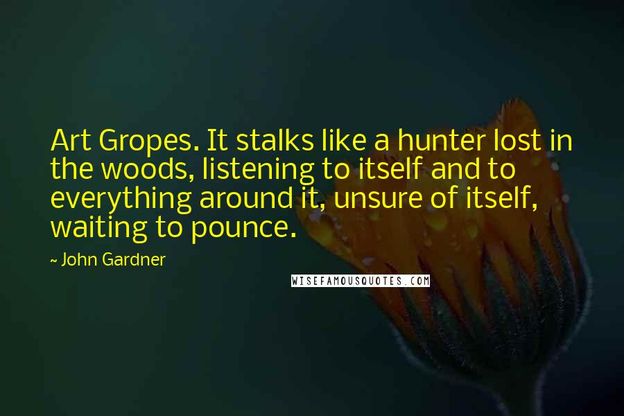 John Gardner Quotes: Art Gropes. It stalks like a hunter lost in the woods, listening to itself and to everything around it, unsure of itself, waiting to pounce.