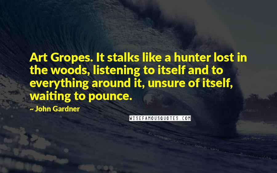 John Gardner Quotes: Art Gropes. It stalks like a hunter lost in the woods, listening to itself and to everything around it, unsure of itself, waiting to pounce.