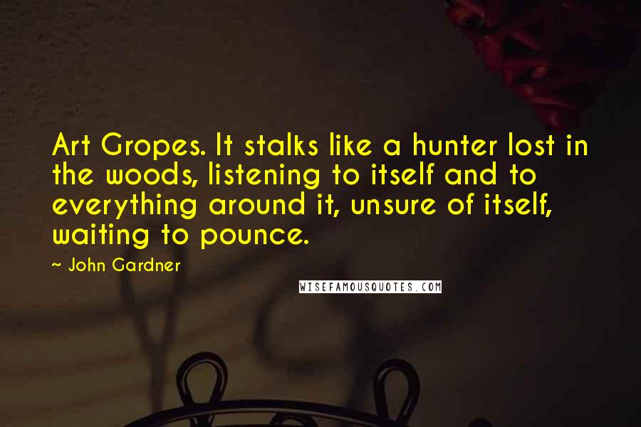 John Gardner Quotes: Art Gropes. It stalks like a hunter lost in the woods, listening to itself and to everything around it, unsure of itself, waiting to pounce.