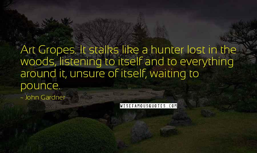 John Gardner Quotes: Art Gropes. It stalks like a hunter lost in the woods, listening to itself and to everything around it, unsure of itself, waiting to pounce.