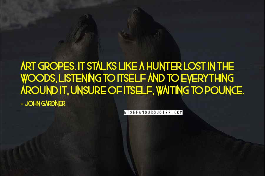 John Gardner Quotes: Art Gropes. It stalks like a hunter lost in the woods, listening to itself and to everything around it, unsure of itself, waiting to pounce.