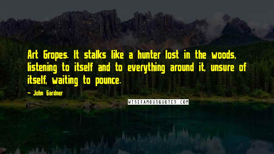 John Gardner Quotes: Art Gropes. It stalks like a hunter lost in the woods, listening to itself and to everything around it, unsure of itself, waiting to pounce.