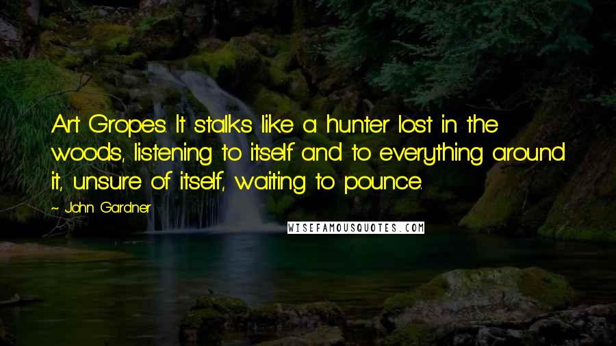 John Gardner Quotes: Art Gropes. It stalks like a hunter lost in the woods, listening to itself and to everything around it, unsure of itself, waiting to pounce.