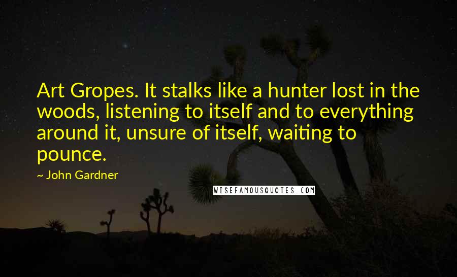 John Gardner Quotes: Art Gropes. It stalks like a hunter lost in the woods, listening to itself and to everything around it, unsure of itself, waiting to pounce.