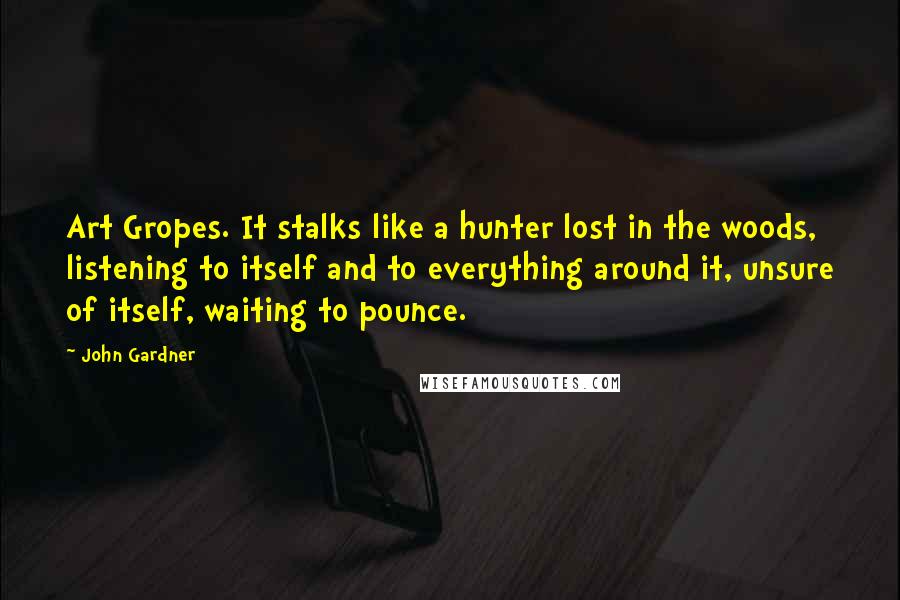 John Gardner Quotes: Art Gropes. It stalks like a hunter lost in the woods, listening to itself and to everything around it, unsure of itself, waiting to pounce.