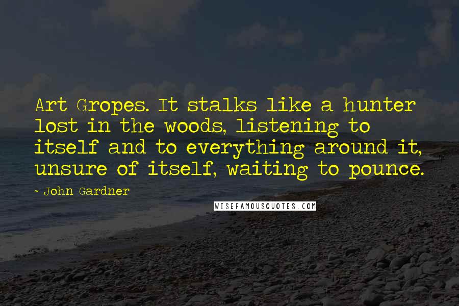 John Gardner Quotes: Art Gropes. It stalks like a hunter lost in the woods, listening to itself and to everything around it, unsure of itself, waiting to pounce.