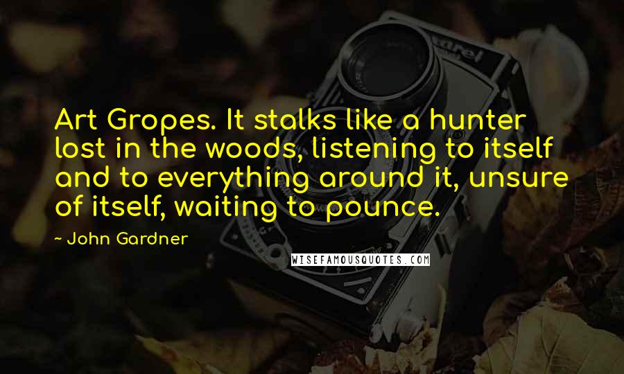 John Gardner Quotes: Art Gropes. It stalks like a hunter lost in the woods, listening to itself and to everything around it, unsure of itself, waiting to pounce.