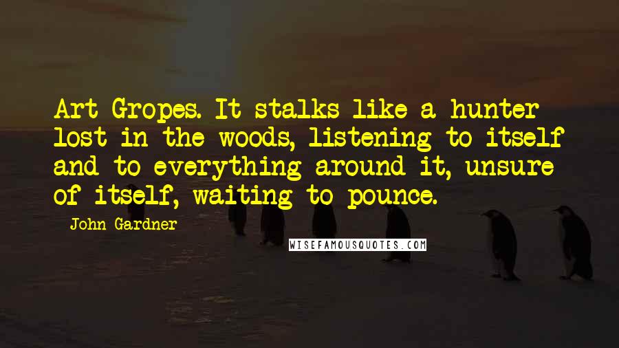 John Gardner Quotes: Art Gropes. It stalks like a hunter lost in the woods, listening to itself and to everything around it, unsure of itself, waiting to pounce.