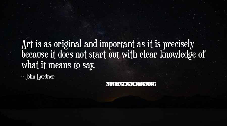 John Gardner Quotes: Art is as original and important as it is precisely because it does not start out with clear knowledge of what it means to say.