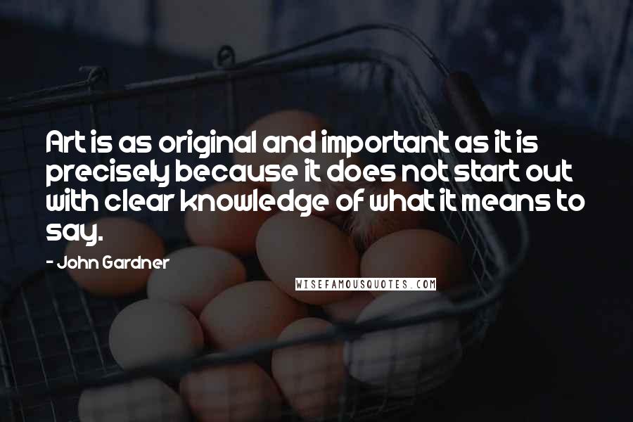 John Gardner Quotes: Art is as original and important as it is precisely because it does not start out with clear knowledge of what it means to say.