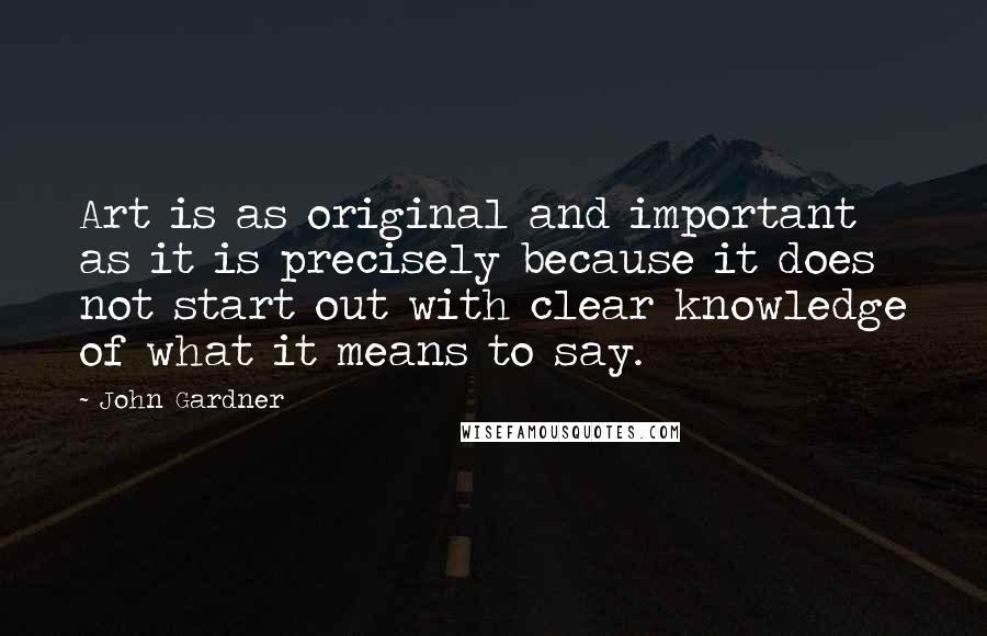 John Gardner Quotes: Art is as original and important as it is precisely because it does not start out with clear knowledge of what it means to say.