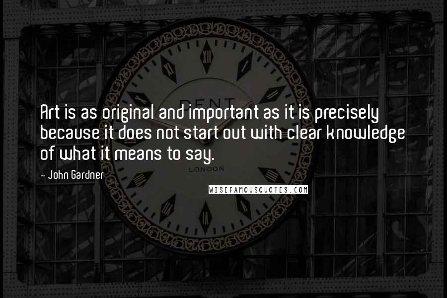 John Gardner Quotes: Art is as original and important as it is precisely because it does not start out with clear knowledge of what it means to say.