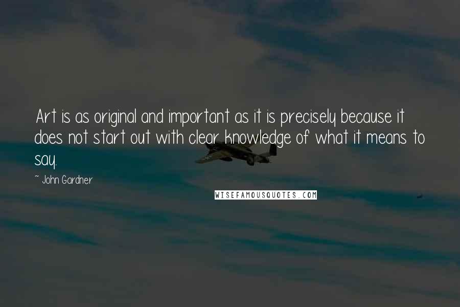 John Gardner Quotes: Art is as original and important as it is precisely because it does not start out with clear knowledge of what it means to say.