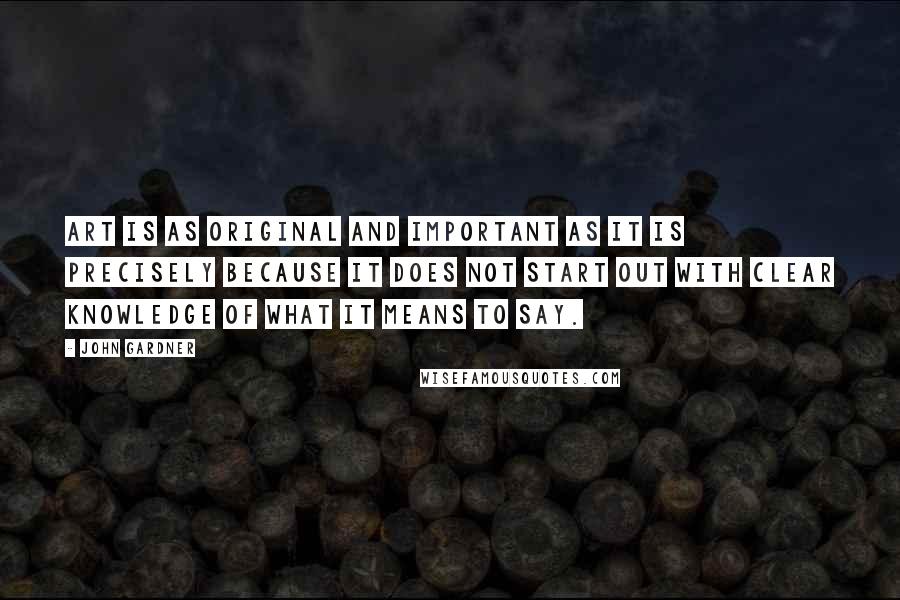 John Gardner Quotes: Art is as original and important as it is precisely because it does not start out with clear knowledge of what it means to say.