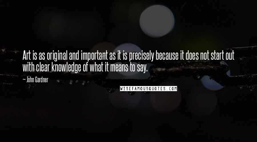 John Gardner Quotes: Art is as original and important as it is precisely because it does not start out with clear knowledge of what it means to say.