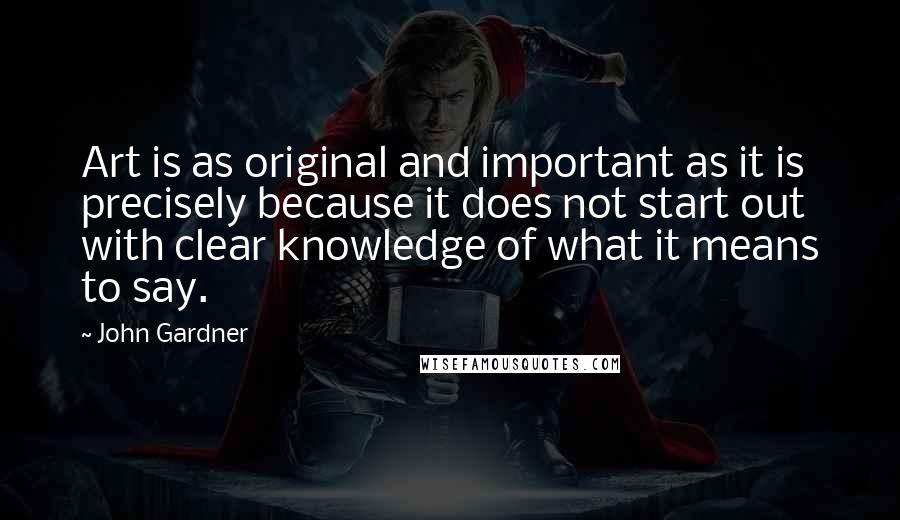 John Gardner Quotes: Art is as original and important as it is precisely because it does not start out with clear knowledge of what it means to say.