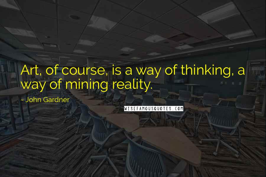 John Gardner Quotes: Art, of course, is a way of thinking, a way of mining reality.