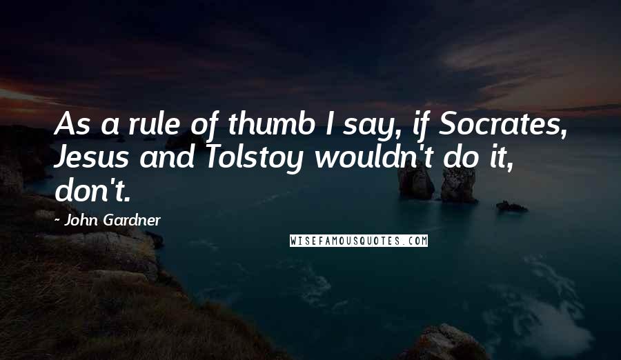 John Gardner Quotes: As a rule of thumb I say, if Socrates, Jesus and Tolstoy wouldn't do it, don't.