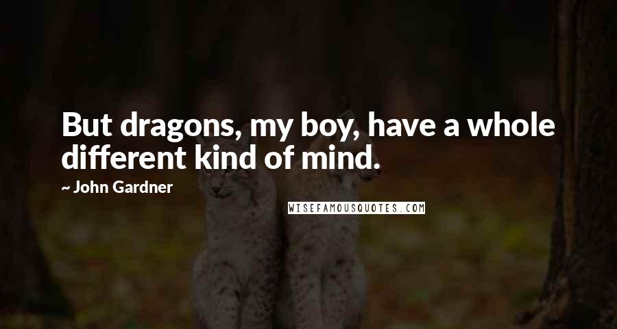 John Gardner Quotes: But dragons, my boy, have a whole different kind of mind.